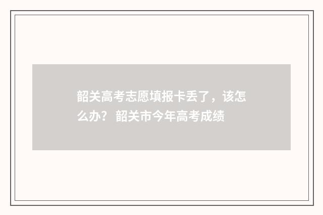 韶关高考志愿填报卡丢了,该怎么办? 韶关市今年高考成绩