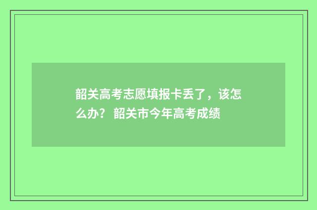 韶关高考志愿填报卡丢了，该怎么办？ 韶关市今年高考成绩