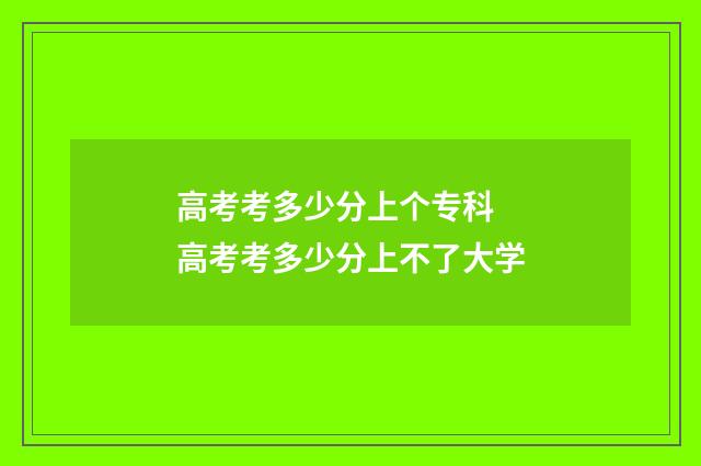 高考考多少分上个专科 高考考多少分上不了大学