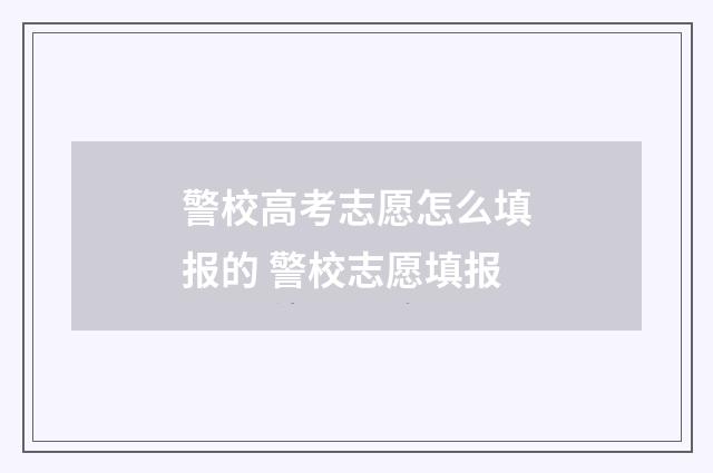 警校高考志愿怎么填报的 警校志愿填报