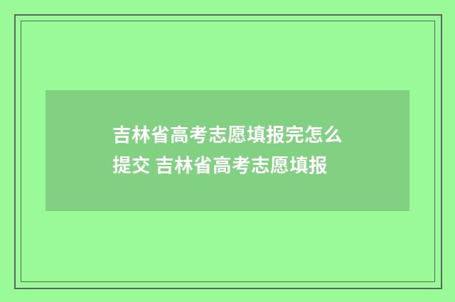吉林省高考志愿填报完怎么提交 吉林省高考志愿填报