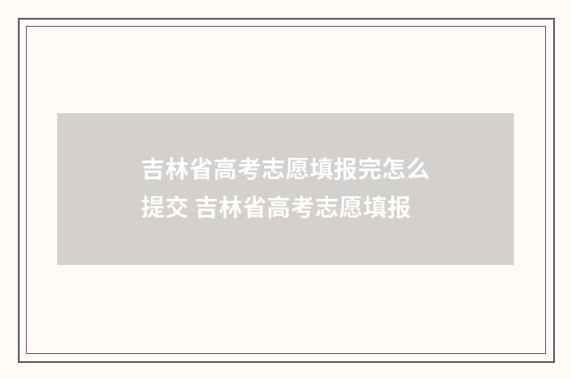 吉林省高考志愿填报完怎么提交 吉林省高考志愿填报