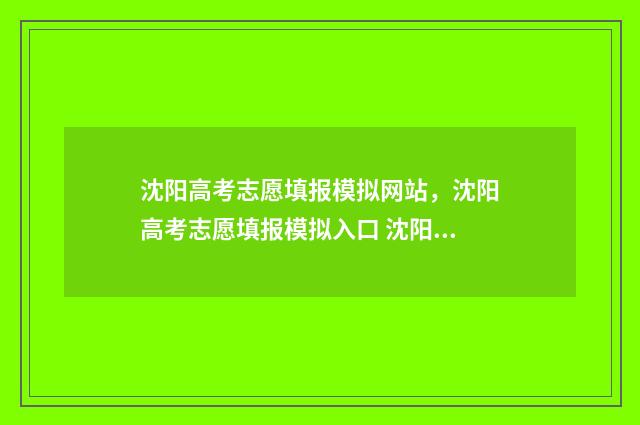 沈阳高考志愿填报模拟网站，沈阳高考志愿填报模拟入口 沈阳高考志愿填报师招聘