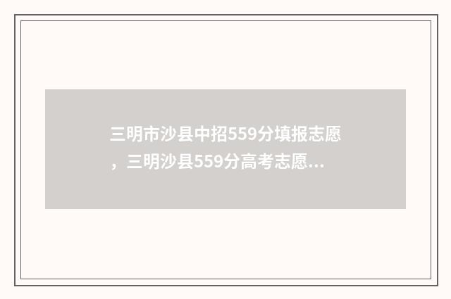 三明市沙县中招559分填报志愿，三明沙县559分高考志愿填报指南 三明市沙县中招办电话