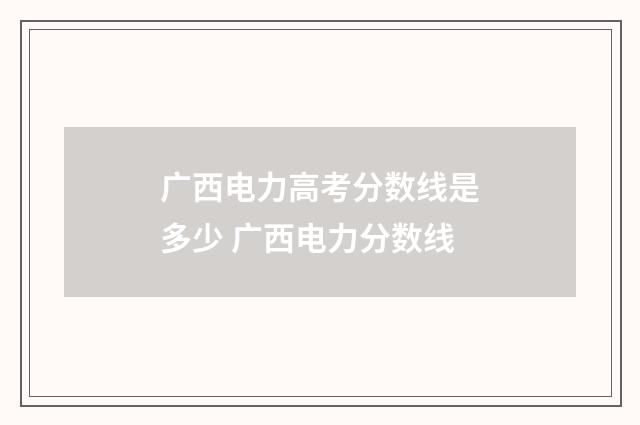 广西电力高考分数线是多少 广西电力分数线