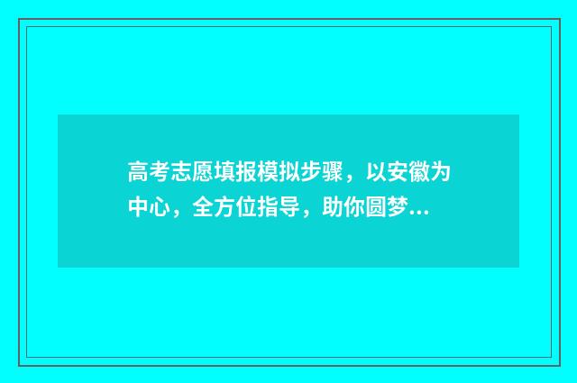 高考志愿填报模拟步骤，以安徽为中心，全方位指导，助你圆梦！ 高考志愿填报模板