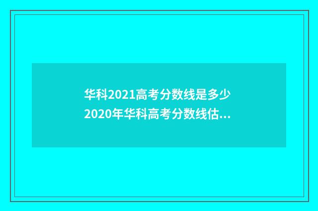 华科2021高考分数线是多少 2020年华科高考分数线估计