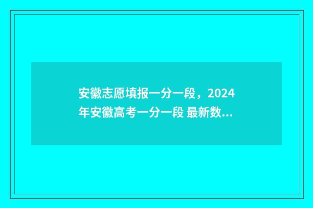 安徽志愿填报一分一段，2024年安徽高考一分一段 最新数据出炉！ 安徽志愿填报一般在什么时候