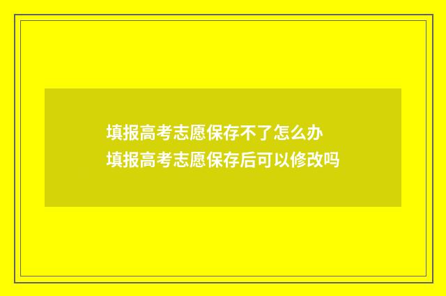 填报高考志愿保存不了怎么办 填报高考志愿保存后可以修改吗