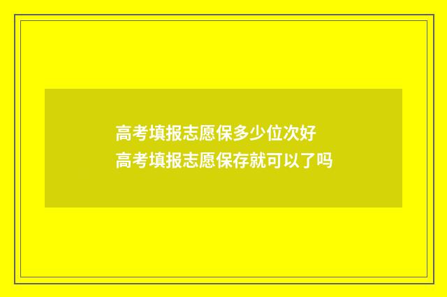 高考填报志愿保多少位次好 高考填报志愿保存就可以了吗