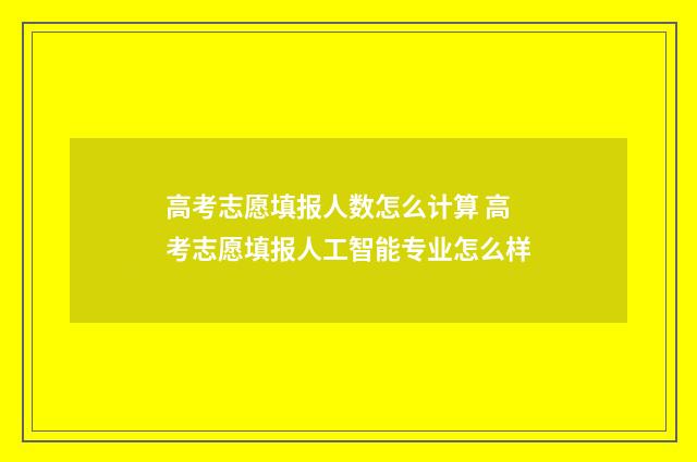 高考志愿填报人数怎么计算 高考志愿填报人工智能专业怎么样