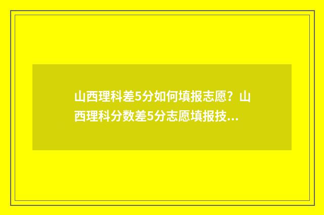 山西理科差5分如何填报志愿？山西理科分数差5分志愿填报技巧 山西理科567分
