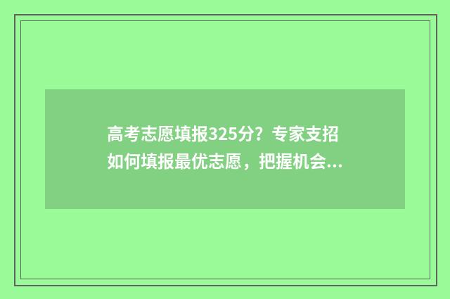 高考志愿填报325分？专家支招如何填报最优志愿，把握机会上名校 高考志愿填报能填几个