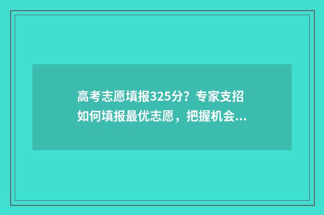 高考志愿填报325分？专家支招如何填报最优志愿，把握机会上名校 高考志愿填报能填几个