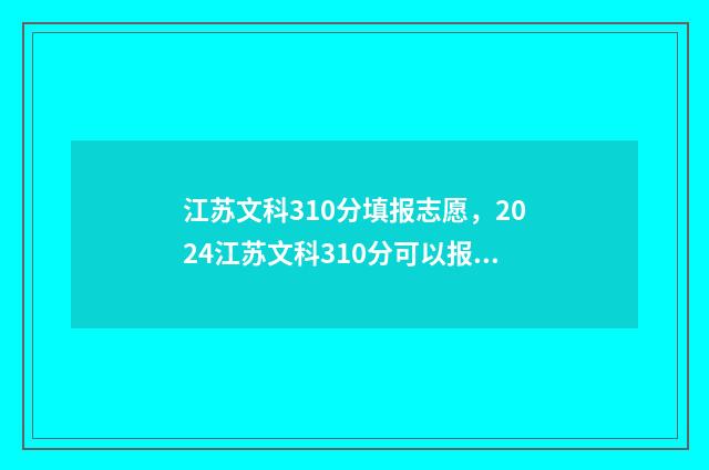 江苏文科310分填报志愿，2024江苏文科310分可以报考哪些大学？ 江苏文科320
