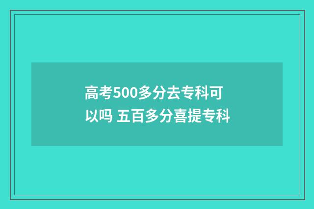 高考500多分去专科可以吗 五百多分喜提专科