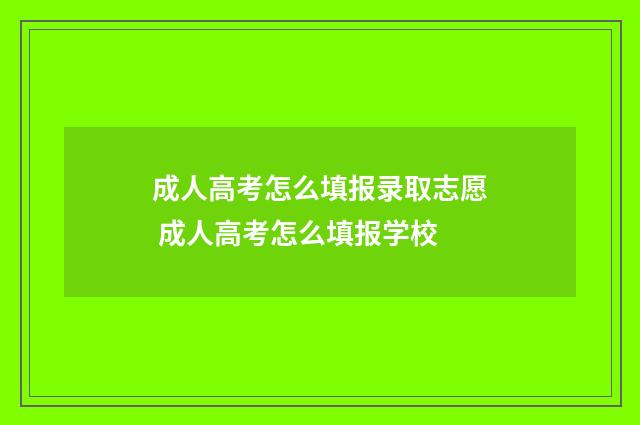 成人高考怎么填报录取志愿 成人高考怎么填报学校