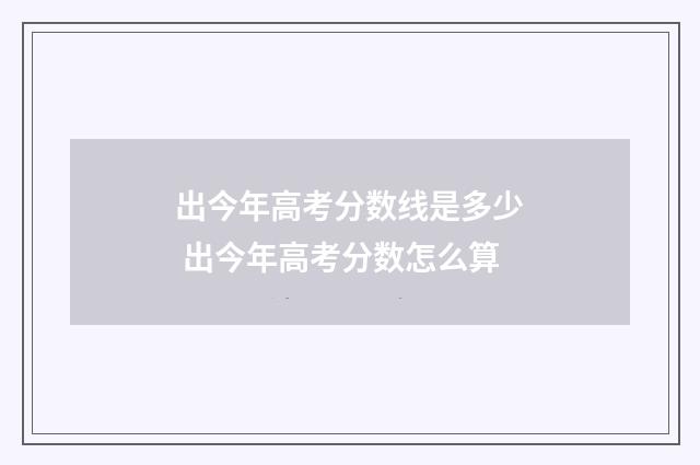 出今年高考分数线是多少 出今年高考分数怎么算