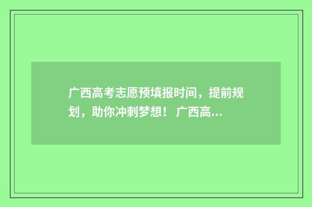广西高考志愿预填报时间，提前规划，助你冲刺梦想！ 广西高考志愿预测