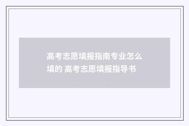 高考志愿填报指南专业怎么填的 高考志愿填报指导书