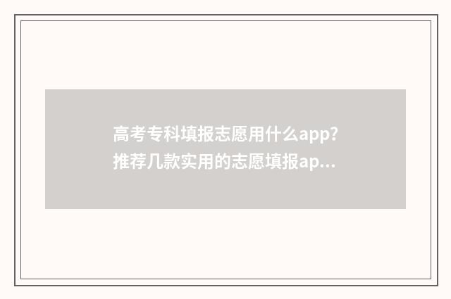 高考专科填报志愿用什么app?推荐几款实用的志愿填报app 高考专科填报志愿后多久可知录取结果