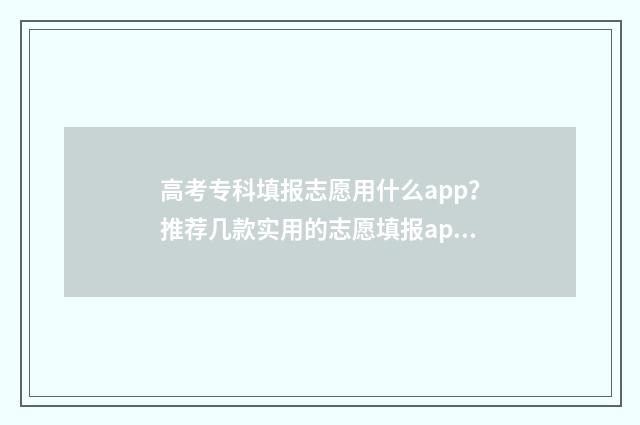 高考专科填报志愿用什么app？推荐几款实用的志愿填报app 高考专科填报志愿后多久可知录取结果