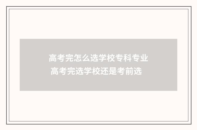 高考完怎么选学校专科专业 高考完选学校还是考前选