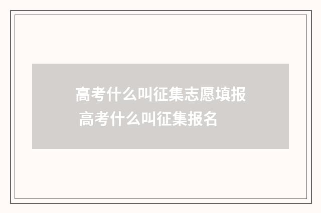 高考什么叫征集志愿填报 高考什么叫征集报名