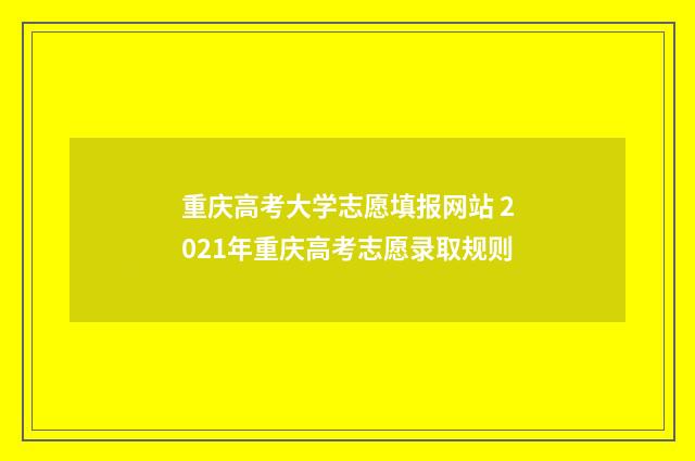 重庆高考大学志愿填报网站 2021年重庆高考志愿录取规则