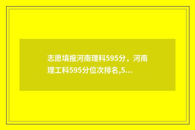 志愿填报河南理科595分，河南理工科595分位次排名,595分河南理科能上什么大学 河南理科志愿