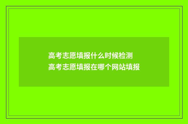 高考志愿填报什么时候检测 高考志愿填报在哪个网站填报