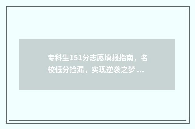 专科生151分志愿填报指南,名校低分捡漏,实现逆袭之梦 专科150分