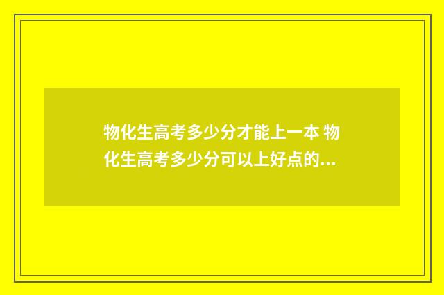 物化生高考多少分才能上一本 物化生高考多少分可以上好点的大学