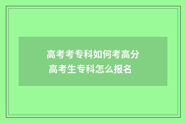 高考考专科如何考高分 高考生专科怎么报名