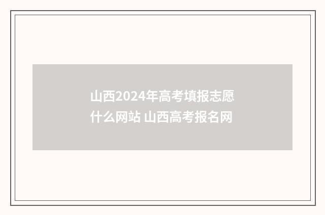 山西2024年高考填报志愿什么网站 山西高考报名网