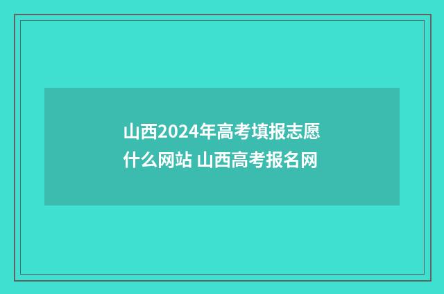 山西2024年高考填报志愿什么网站 山西高考报名网