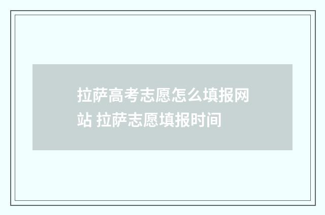 拉萨高考志愿怎么填报网站 拉萨志愿填报时间