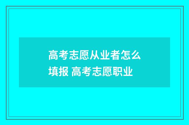高考志愿从业者怎么填报 高考志愿职业