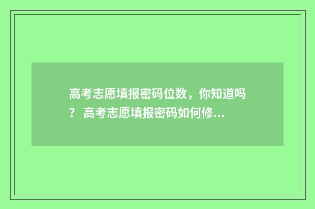 高考志愿填报密码位数，你知道吗？ 高考志愿填报密码如何修改视频