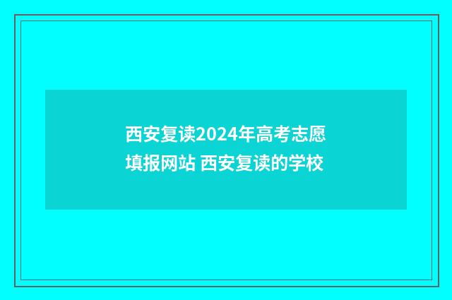 西安复读2024年高考志愿填报网站 西安复读的学校