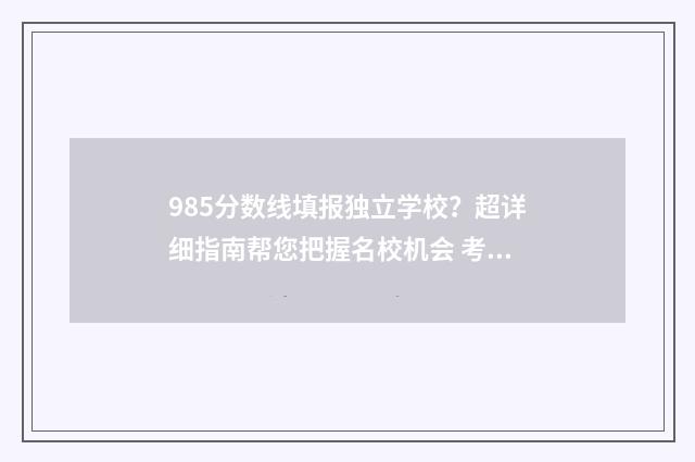 985分数线填报独立学校？超详细指南帮您把握名校机会 考上985分数线