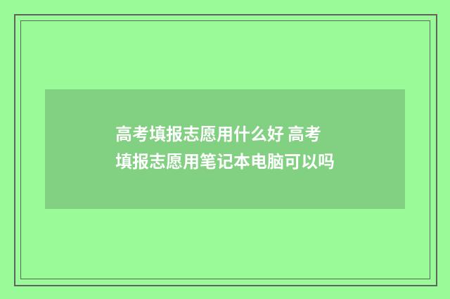 高考填报志愿用什么好 高考填报志愿用笔记本电脑可以吗