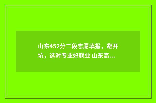 山东452分二段志愿填报，避开坑，选对专业好就业 山东高考452分能上什么大学?