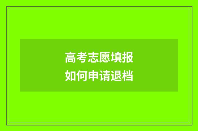 高考志愿填报如何申请退档