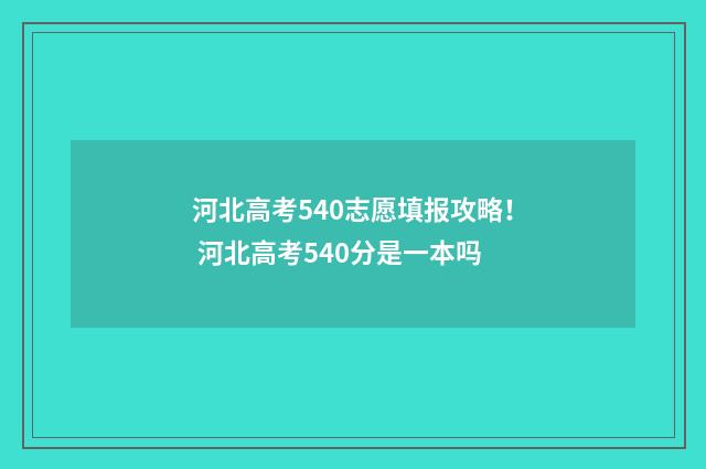 河北高考540志愿填报攻略！ 河北高考540分是一本吗
