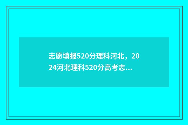 志愿填报520分理科河北,2024河北理科520分高考志愿填报指南 高考志愿5+3是什么意思