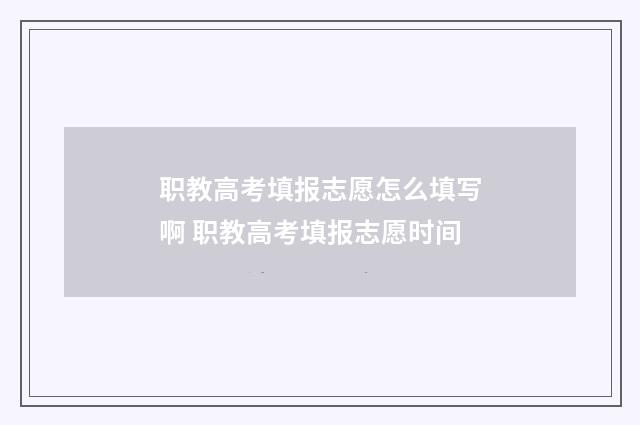职教高考填报志愿怎么填写啊 职教高考填报志愿时间