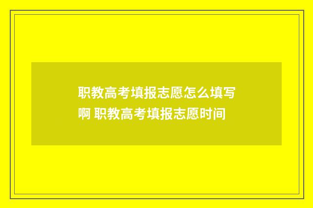 职教高考填报志愿怎么填写啊 职教高考填报志愿时间