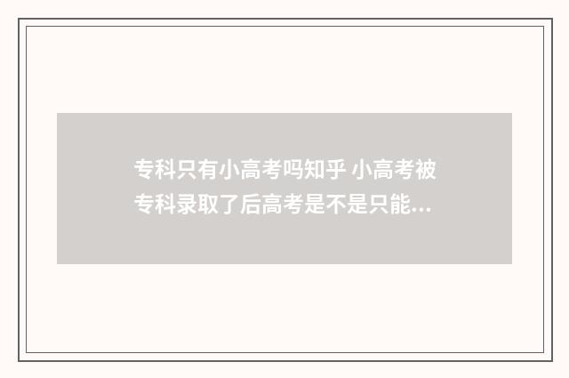 专科只有小高考吗知乎 小高考被专科录取了后高考是不是只能报本科?