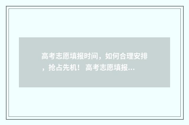 高考志愿填报时间，如何合理安排，抢占先机！ 高考志愿填报时间2024